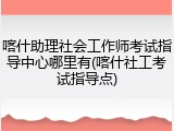 喀什助理社会工作师考试指导中心哪里有(喀什社工考试指导点)