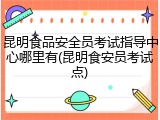 昆明食品安全员考试指导中心哪里有(昆明食安员考试点)