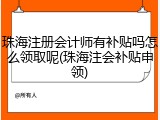 珠海注册会计师有补贴吗怎么领取呢(珠海注会补贴申领)