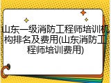 山东一级消防工程师培训机构排名及费用(山东消防工程师培训费用)