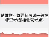 楚雄物业管理师考试一般在哪里考(楚雄物管考点)