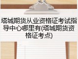 塔城期货从业资格证考试指导中心哪里有(塔城期货资格证考点)