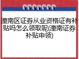 潼南区证券从业资格证有补贴吗怎么领取呢(潼南证券补贴申领)