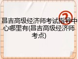 昌吉高级经济师考试指导中心哪里有(昌吉高级经济师考点)