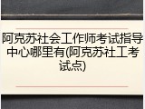 阿克苏社会工作师考试指导中心哪里有(阿克苏社工考试点)