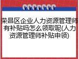 荣昌区企业人力资源管理师有补贴吗怎么领取呢(人力资源管理师补贴申领)