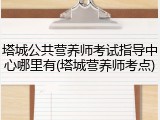 塔城公共营养师考试指导中心哪里有(塔城营养师考点)