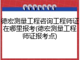 德宏测量工程咨询工程师证在哪里报考(德宏测量工程师证报考点)