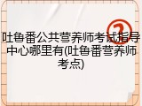 吐鲁番公共营养师考试指导中心哪里有(吐鲁番营养师考点)