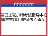 营口主管护师考试指导中心哪里有(营口护师考点查询)