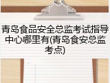 青岛食品安全总监考试指导中心哪里有(青岛食安总监考点)