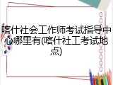 喀什社会工作师考试指导中心哪里有(喀什社工考试地点)