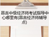 昌吉中级经济师考试指导中心哪里有(昌吉经济师辅导点)