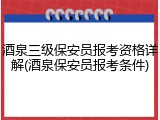 酒泉三级保安员报考资格详解(酒泉保安员报考条件)