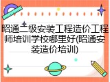 昭通二级安装工程造价工程师培训学校哪里好(昭通安装造价培训)