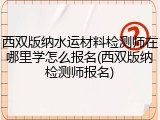 西双版纳水运材料检测师在哪里学怎么报名(西双版纳检测师报名)