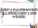 白银护士执业资格有补贴吗怎么领取呢(白银护士资格补贴领取)