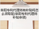 阜阳专利代理师有补贴吗怎么领取呢(阜阳专利代理师补贴申领)