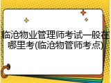 临沧物业管理师考试一般在哪里考(临沧物管师考点)