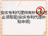 安庆专利代理师有补贴吗怎么领取呢(安庆专利代理补贴申领)