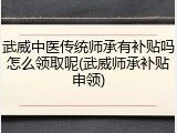 武威中医传统师承有补贴吗怎么领取呢(武威师承补贴申领)