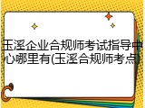 玉溪企业合规师考试指导中心哪里有(玉溪合规师考点)