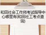 和田社会工作师考试指导中心哪里有(和田社工考点查询)