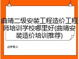 曲靖二级安装工程造价工程师培训学校哪里好(曲靖安装造价培训推荐)