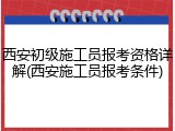 西安初级施工员报考资格详解(西安施工员报考条件)