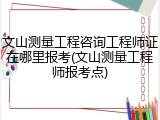 文山测量工程咨询工程师证在哪里报考(文山测量工程师报考点)
