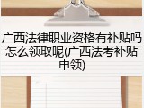 广西法律职业资格有补贴吗怎么领取呢(广西法考补贴申领)