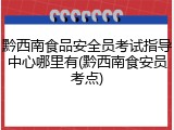 黔西南食品安全员考试指导中心哪里有(黔西南食安员考点)