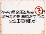 济宁初级金属冶炼安全工程师报考资格详解(济宁冶炼安全工程师报考)