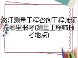 怒江测量工程咨询工程师证在哪里报考(测量工程师报考地点)