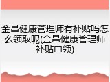 金昌健康管理师有补贴吗怎么领取呢(金昌健康管理师补贴申领)