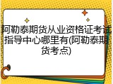 阿勒泰期货从业资格证考试指导中心哪里有(阿勒泰期货考点)