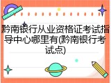 黔南银行从业资格证考试指导中心哪里有(黔南银行考试点)