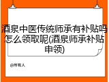 酒泉中医传统师承有补贴吗怎么领取呢(酒泉师承补贴申领)