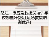 怒江一级应急救援员培训学校哪里好(怒江应急救援培训优选)