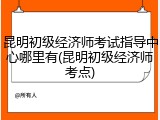 昆明初级经济师考试指导中心哪里有(昆明初级经济师考点)