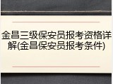 金昌三级保安员报考资格详解(金昌保安员报考条件)