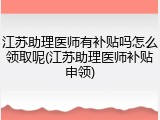 江苏助理医师有补贴吗怎么领取呢(江苏助理医师补贴申领)