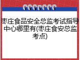 枣庄食品安全总监考试指导中心哪里有(枣庄食安总监考点)