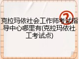 克拉玛依社会工作师考试指导中心哪里有(克拉玛依社工考试点)