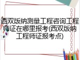 西双版纳测量工程咨询工程师证在哪里报考(西双版纳工程师证报考点)