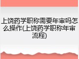 上饶药学职称需要年审吗怎么操作(上饶药学职称年审流程)