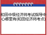 和田中级经济师考试指导中心哪里有(和田经济师考点)