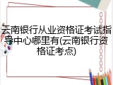 云南银行从业资格证考试指导中心哪里有(云南银行资格证考点)