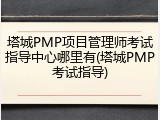 塔城PMP项目管理师考试指导中心哪里有(塔城PMP考试指导)