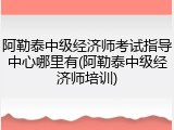 阿勒泰中级经济师考试指导中心哪里有(阿勒泰中级经济师培训)